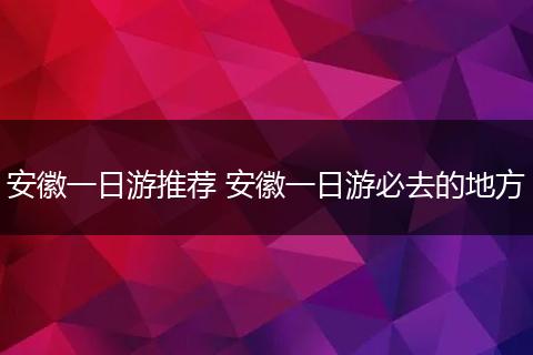 安徽一日游推荐 安徽一日游必去的地方