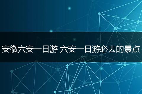 安徽六安一日游 六安一日游必去的景点
