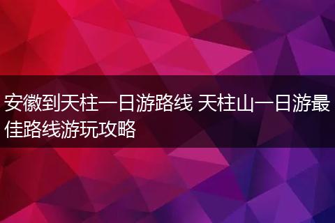 安徽到天柱一日游路线 天柱山一日游最佳路线游玩攻略