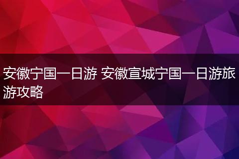 安徽宁国一日游 安徽宣城宁国一日游旅游攻略