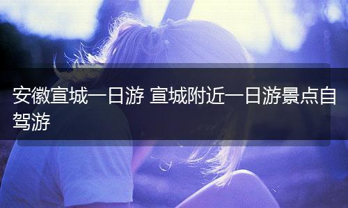 安徽宣城一日游 宣城附近一日游景点自驾游