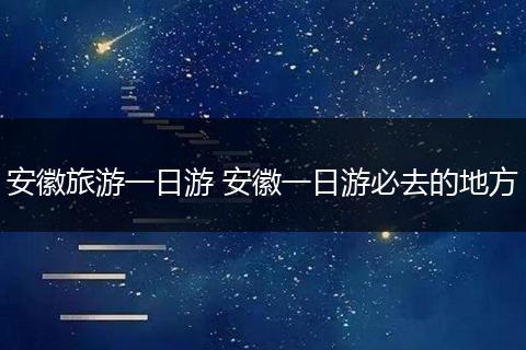 安徽旅游一日游 安徽一日游必去的地方