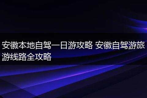 安徽本地自驾一日游攻略 安徽自驾游旅游线路全攻略