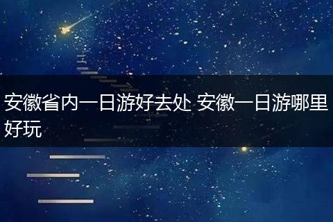 安徽省内一日游好去处 安徽一日游哪里好玩