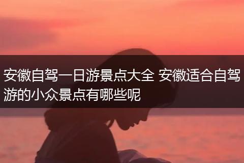 安徽自驾一日游景点大全 安徽适合自驾游的小众景点有哪些呢