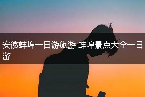 安徽蚌埠一日游旅游 蚌埠景点大全一日游
