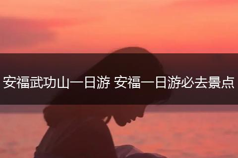 安福武功山一日游 安福一日游必去景点