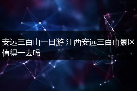 安远三百山一日游 江西安远三百山景区值得一去吗