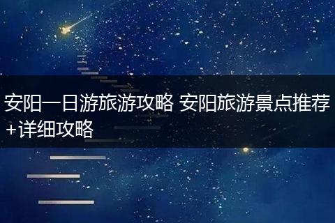 安阳一日游旅游攻略 安阳旅游景点推荐+详细攻略