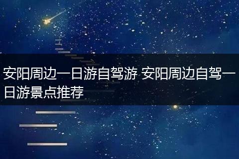 安阳周边一日游自驾游 安阳周边自驾一日游景点推荐