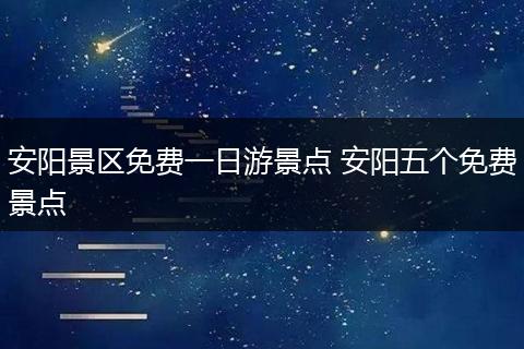 安阳景区免费一日游景点 安阳五个免费景点