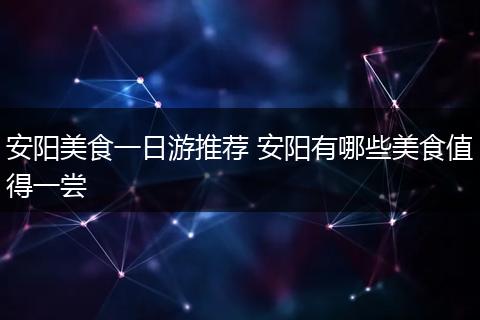 安阳美食一日游推荐 安阳有哪些美食值得一尝