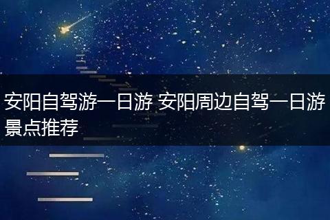安阳自驾游一日游 安阳周边自驾一日游景点推荐