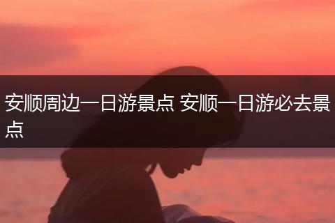安顺周边一日游景点 安顺一日游必去景点