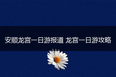 安顺龙宫一日游报道 龙宫一日游攻略