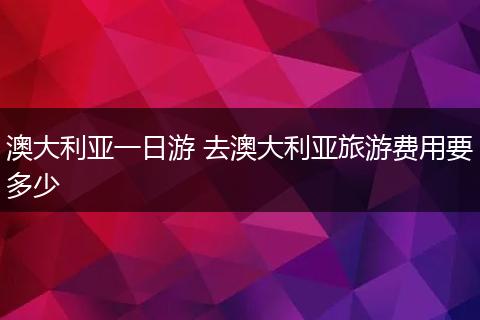 澳大利亚一日游 去澳大利亚旅游费用要多少