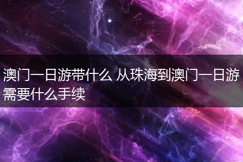 澳门一日游带什么 从珠海到澳门一日游需要什么手续