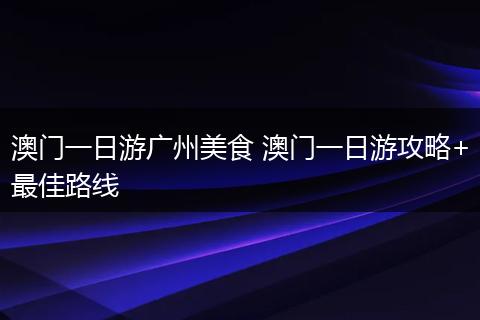 澳门一日游广州美食 澳门一日游攻略+最佳路线