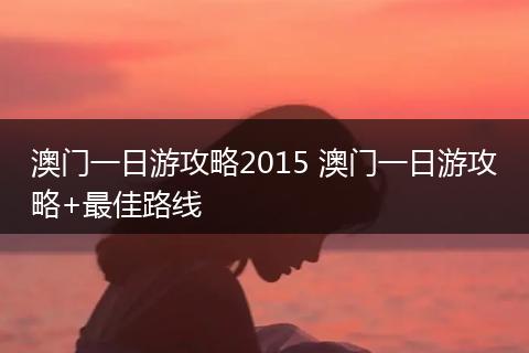 澳门一日游攻略2015 澳门一日游攻略+最佳路线