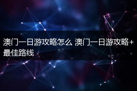 澳门一日游攻略怎么 澳门一日游攻略+最佳路线