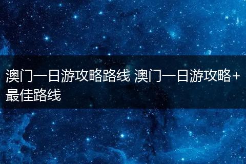 澳门一日游攻略路线 澳门一日游攻略+最佳路线