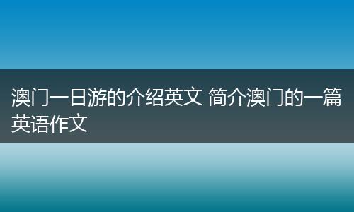 澳门一日游的介绍英文 简介澳门的一篇英语作文