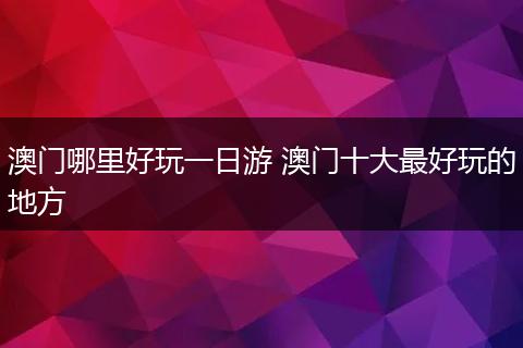 澳门哪里好玩一日游 澳门十大最好玩的地方
