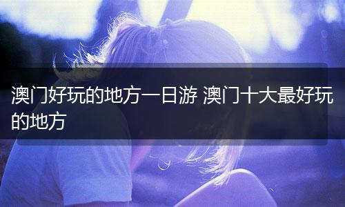 澳门好玩的地方一日游 澳门十大最好玩的地方