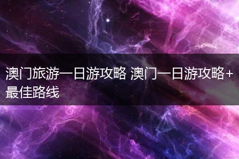 澳门旅游一日游攻略 澳门一日游攻略+最佳路线