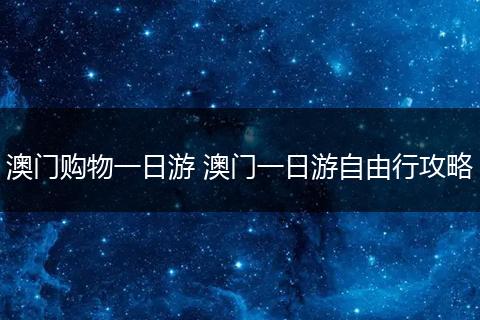 澳门购物一日游 澳门一日游自由行攻略