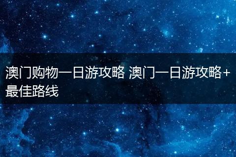 澳门购物一日游攻略 澳门一日游攻略+最佳路线