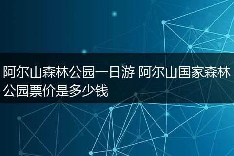 阿尔山森林公园一日游 阿尔山国家森林公园票价是多少钱