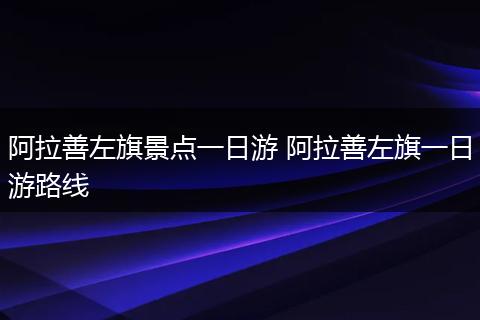阿拉善左旗景点一日游 阿拉善左旗一日游路线