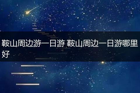 鞍山周边游一日游 鞍山周边一日游哪里好