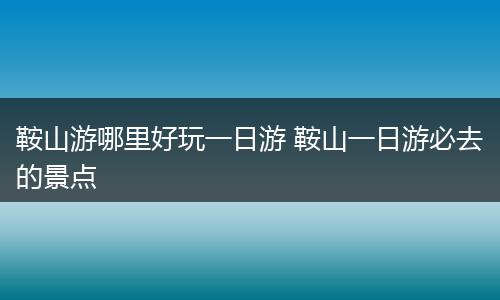 鞍山游哪里好玩一日游 鞍山一日游必去的景点