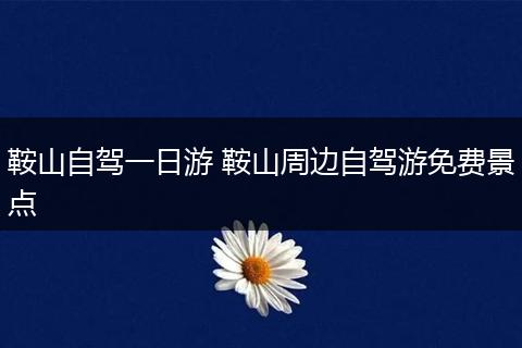 鞍山自驾一日游 鞍山周边自驾游免费景点