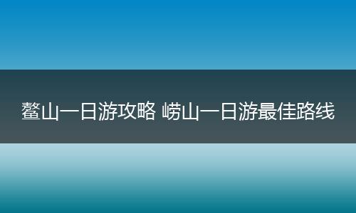 鳌山一日游攻略 崂山一日游最佳路线