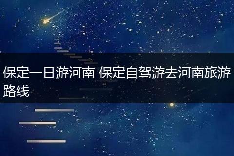 保定一日游河南 保定自驾游去河南旅游路线