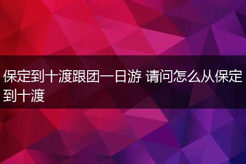 保定到十渡跟团一日游 请问怎么从保定到十渡