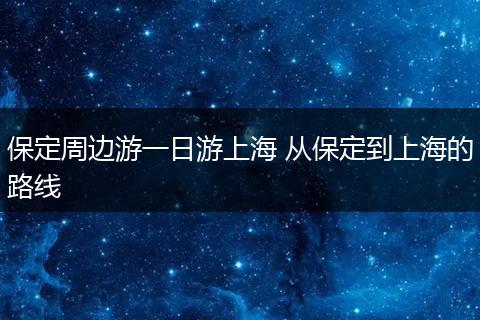 保定周边游一日游上海 从保定到上海的路线