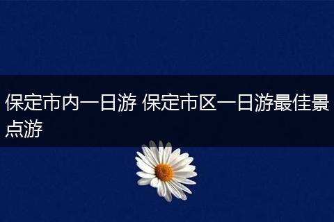 保定市内一日游 保定市区一日游最佳景点游