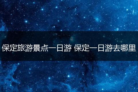 保定旅游景点一日游 保定一日游去哪里