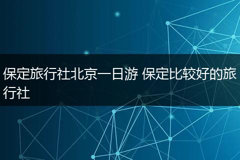 保定旅行社北京一日游 保定比较好的旅行社
