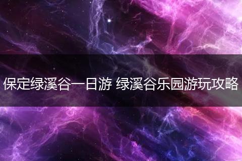 保定绿溪谷一日游 绿溪谷乐园游玩攻略