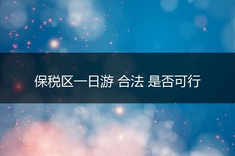 保税区一日游 合法 是否可行