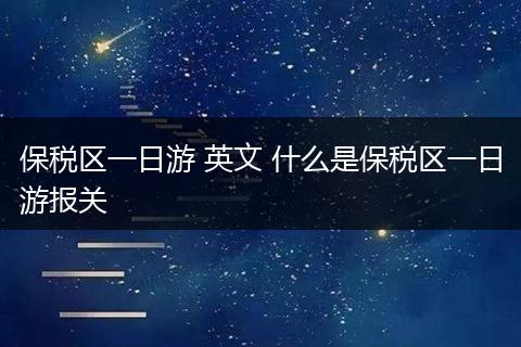 保税区一日游 英文 什么是保税区一日游报关