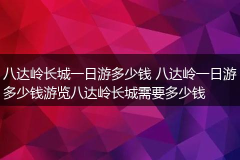 八达岭长城一日游多少钱 八达岭一日游多少钱游览八达岭长城需要多少钱