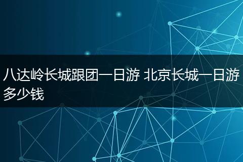 八达岭长城跟团一日游 北京长城一日游多少钱