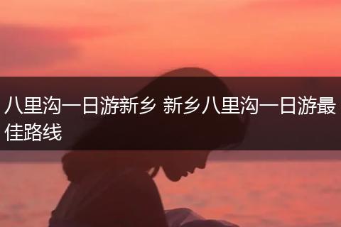 八里沟一日游新乡 新乡八里沟一日游最佳路线
