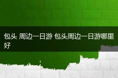 包头 周边一日游 包头周边一日游哪里好